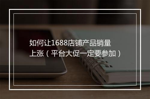 如何让1688店铺产品销量上涨（平台大促一定要参加）