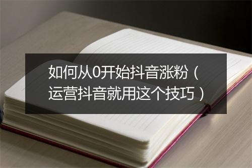 如何从0开始抖音涨粉（运营抖音就用这个技巧）