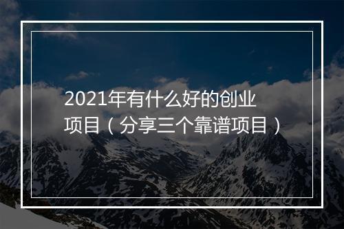 2021年有什么好的创业项目（分享三个靠谱项目）