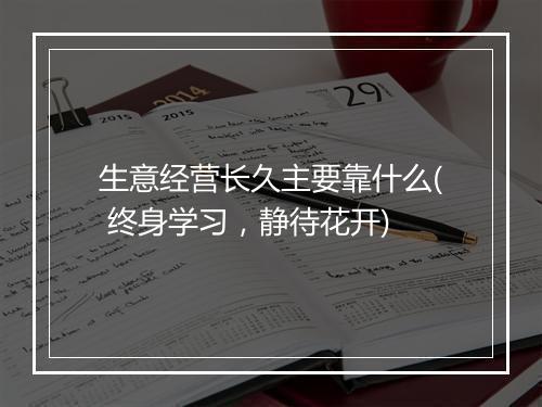 生意经营长久主要靠什么( 终身学习，静待花开)