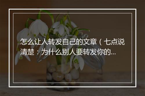 怎么让人转发自己的文章（七点说清楚：为什么别人要转发你的文章）