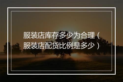 服装店库存多少为合理（服装店配货比例是多少）