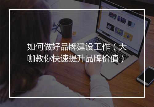 如何做好品牌建设工作（大咖教你快速提升品牌价值）