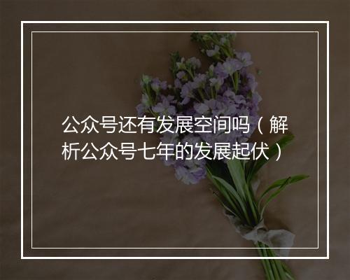 公众号还有发展空间吗（解析公众号七年的发展起伏）