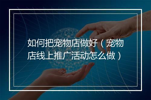 如何把宠物店做好（宠物店线上推广活动怎么做）