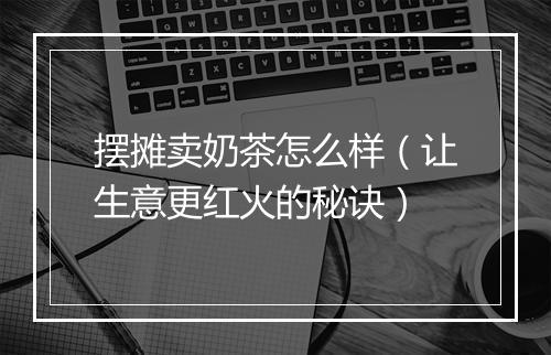 摆摊卖奶茶怎么样（让生意更红火的秘诀）