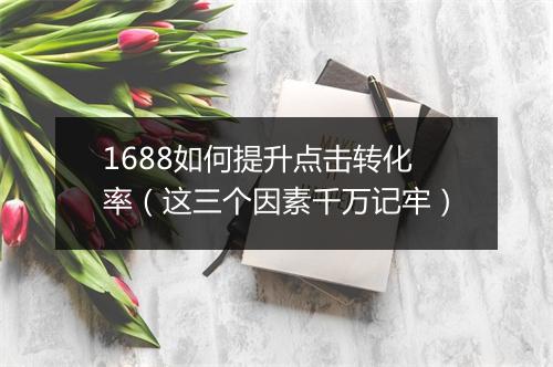 1688如何提升点击转化率（这三个因素千万记牢）