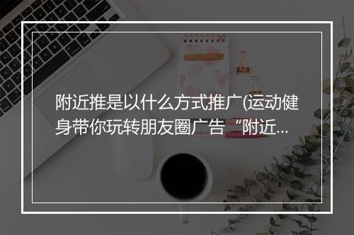 附近推是以什么方式推广(运动健身带你玩转朋友圈广告“附近推”)