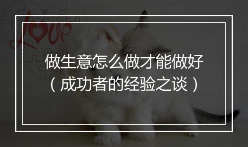 做生意怎么做才能做好（成功者的经验之谈）