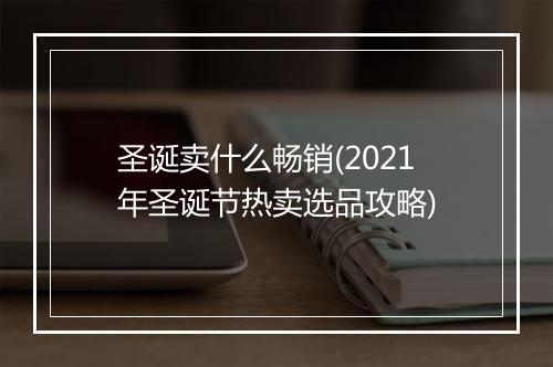 圣诞卖什么畅销(2021年圣诞节热卖选品攻略)