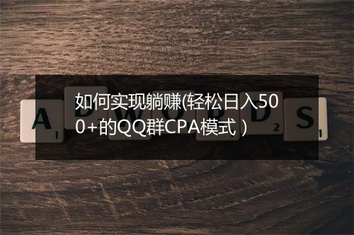 如何实现躺赚(轻松日入500+的QQ群CPA模式）