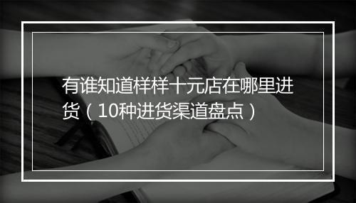 有谁知道样样十元店在哪里进货（10种进货渠道盘点）