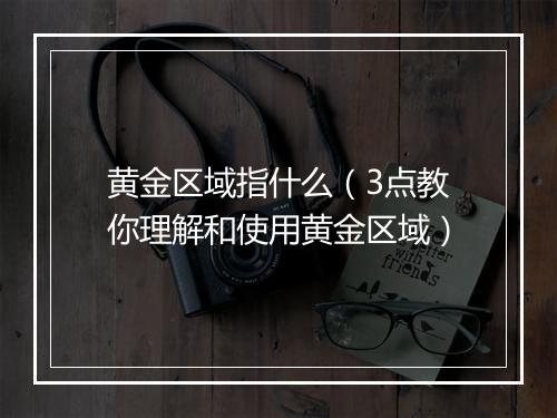 黄金区域指什么（3点教你理解和使用黄金区域）
