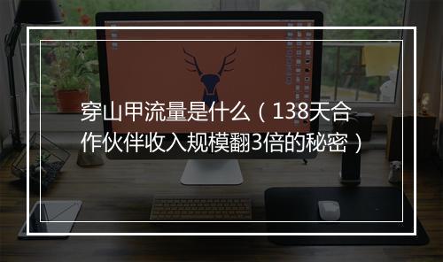 穿山甲流量是什么（138天合作伙伴收入规模翻3倍的秘密）