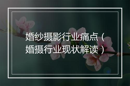 婚纱摄影行业痛点（婚摄行业现状解读）