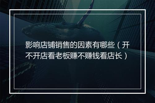 影响店铺销售的因素有哪些（开不开店看老板赚不赚钱看店长）