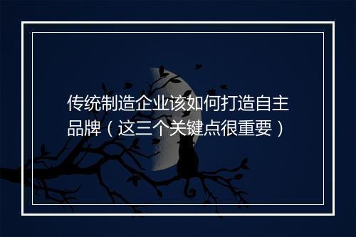传统制造企业该如何打造自主品牌（这三个关键点很重要）