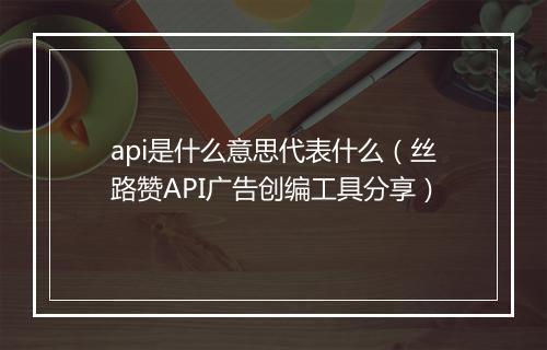 api是什么意思代表什么（丝路赞API广告创编工具分享）