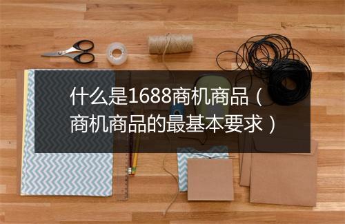 什么是1688商机商品（商机商品的最基本要求）