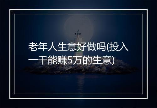 老年人生意好做吗(投入一千能赚5万的生意)