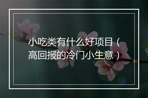 小吃类有什么好项目（高回报的冷门小生意）