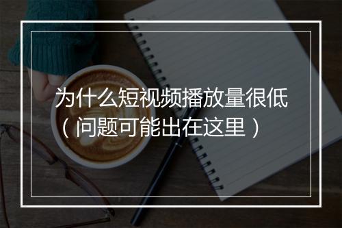 为什么短视频播放量很低（问题可能出在这里）