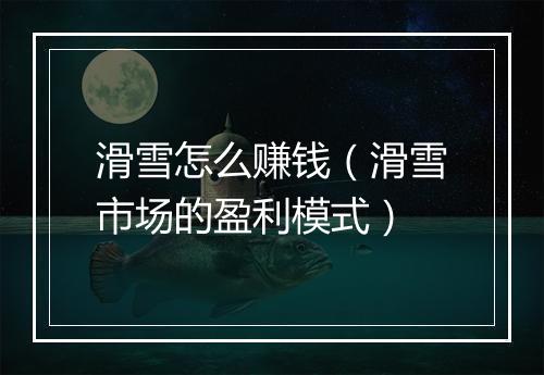 滑雪怎么赚钱（滑雪市场的盈利模式）