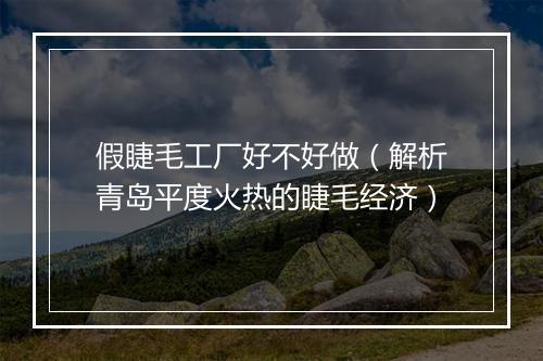 假睫毛工厂好不好做（解析青岛平度火热的睫毛经济）