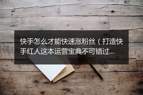 快手怎么才能快速涨粉丝（打造快手红人这本运营宝典不可错过）