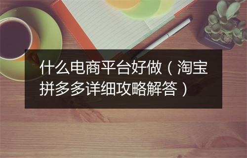什么电商平台好做（淘宝拼多多详细攻略解答）