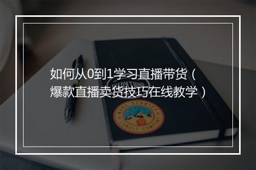 如何从0到1学习直播带货（爆款直播卖货技巧在线教学）