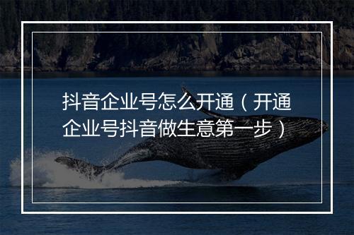 抖音企业号怎么开通（开通企业号抖音做生意第一步）