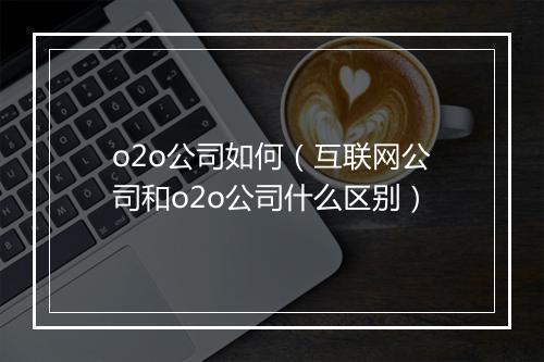 o2o公司如何（互联网公司和o2o公司什么区别）