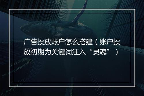 广告投放账户怎么搭建（账户投放初期为关键词注入“灵魂”）