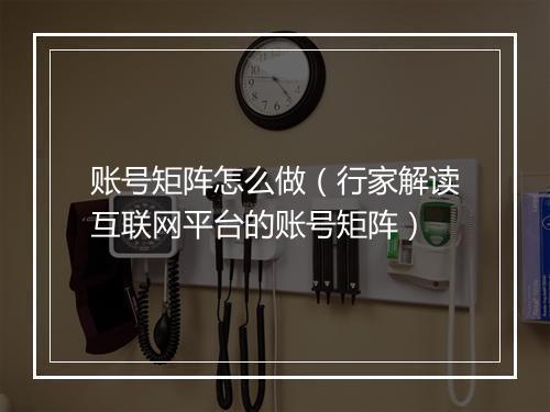账号矩阵怎么做（行家解读互联网平台的账号矩阵）