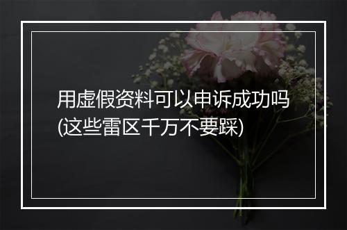 用虚假资料可以申诉成功吗(这些雷区千万不要踩)