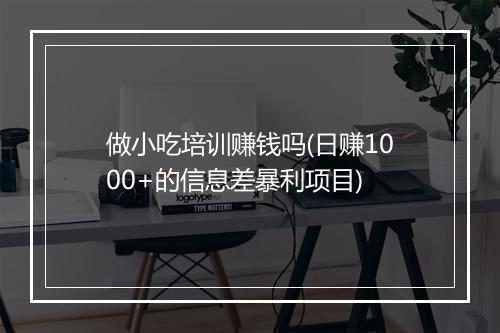 做小吃培训赚钱吗(日赚1000+的信息差暴利项目)