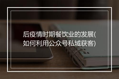 后疫情时期餐饮业的发展(如何利用公众号私域获客)