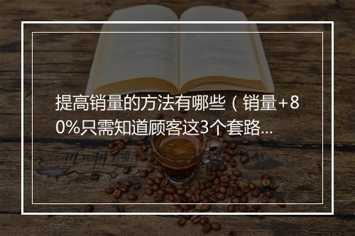 提高销量的方法有哪些（销量+80%只需知道顾客这3个套路）