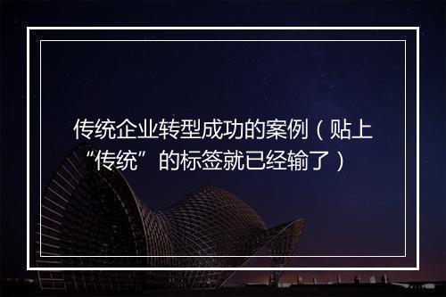传统企业转型成功的案例（贴上“传统”的标签就已经输了）