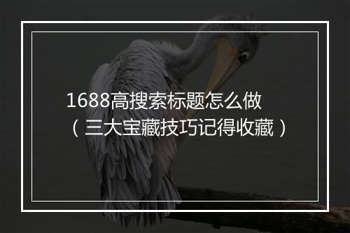 1688高搜索标题怎么做（三大宝藏技巧记得收藏）