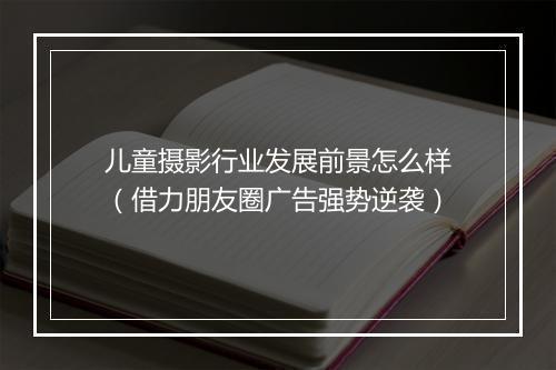 儿童摄影行业发展前景怎么样（借力朋友圈广告强势逆袭）