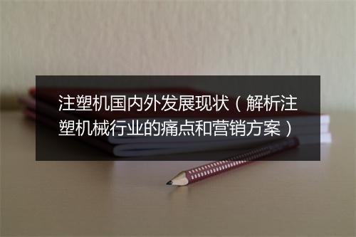 注塑机国内外发展现状（解析注塑机械行业的痛点和营销方案）