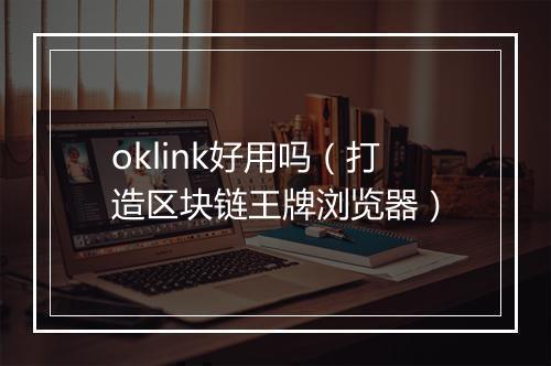 oklink好用吗（打造区块链王牌浏览器）