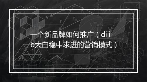 一个新品牌如何推广（diiib大白稳中求进的营销模式）
