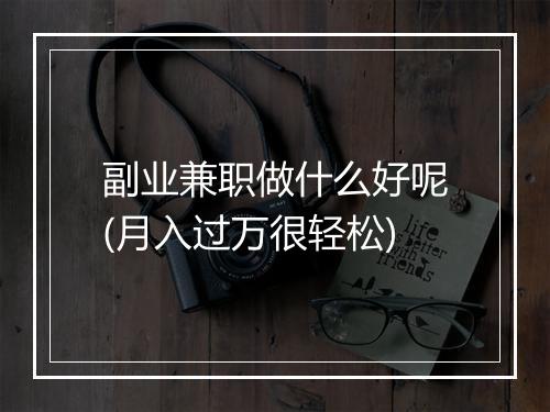 副业兼职做什么好呢(月入过万很轻松)