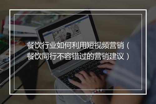 餐饮行业如何利用短视频营销（餐饮同行不容错过的营销建议）