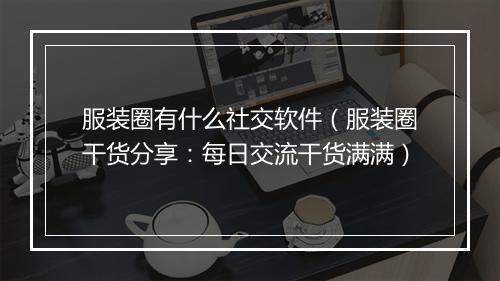 服装圈有什么社交软件（服装圈干货分享：每日交流干货满满）