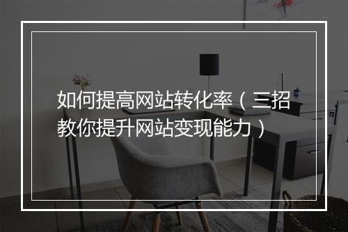 如何提高网站转化率（三招教你提升网站变现能力）