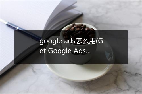 google ads怎么用(Get Google Ads图片素材优化技巧看这里)